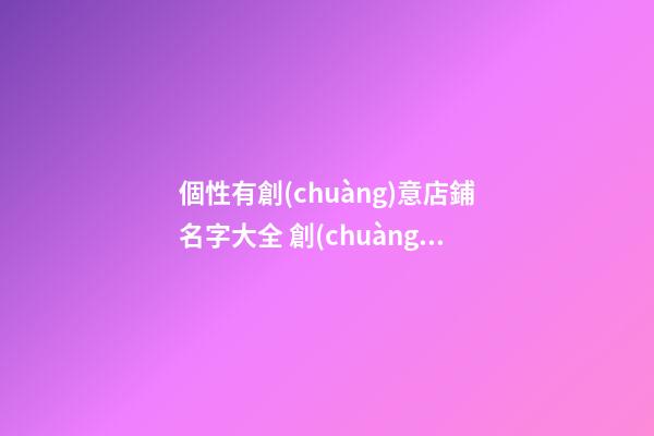 個性有創(chuàng)意店鋪名字大全 創(chuàng)意的店名參考-第1張-店鋪起名-玄機(jī)派